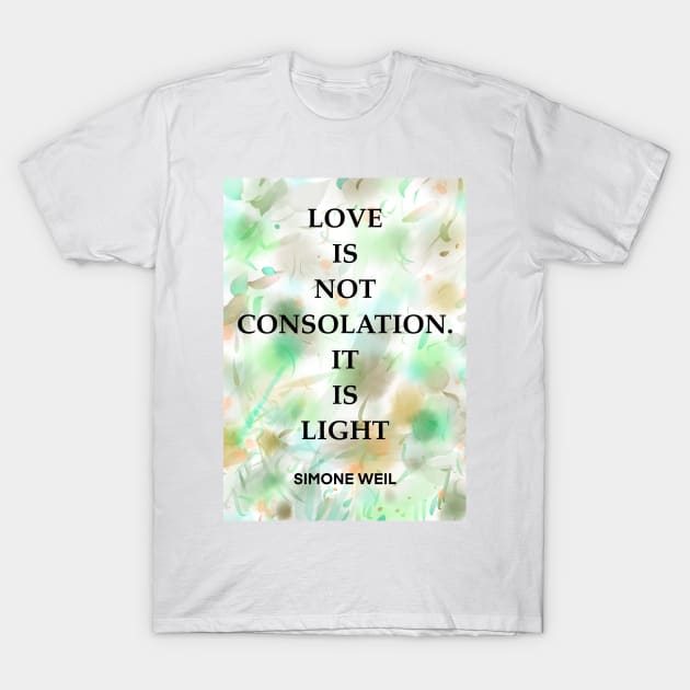 SIMONE WEIL quote .2 - LOVE IS NOT CONSOLATION.IT IS LIGHT T-Shirt by lautir